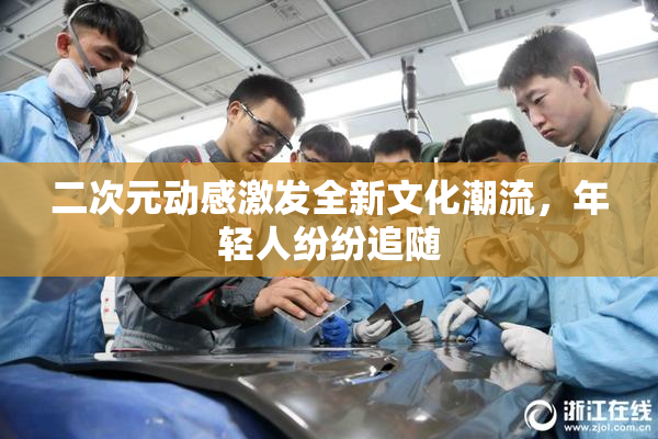 二次元动感激发全新文化潮流，年轻人纷纷追随