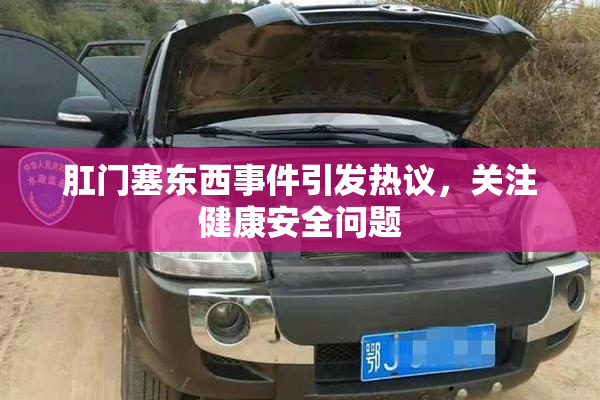肛门塞东西事件引发热议，关注健康安全问题
