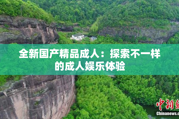 全新国产精品成人：探索不一样的成人娱乐体验
