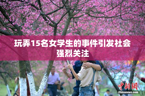 玩弄15名女学生的事件引发社会强烈关注