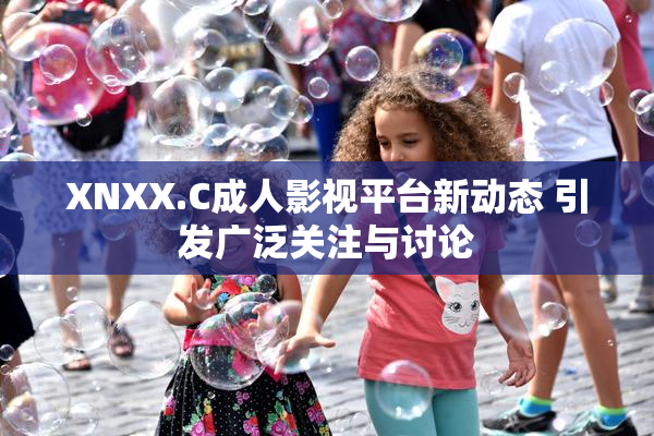 XNXX.C成人影视平台新动态 引发广泛关注与讨论
