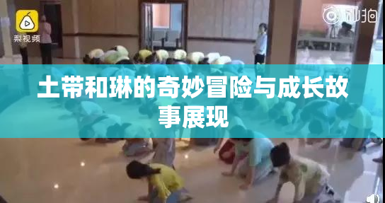 土带和琳的奇妙冒险与成长故事展现