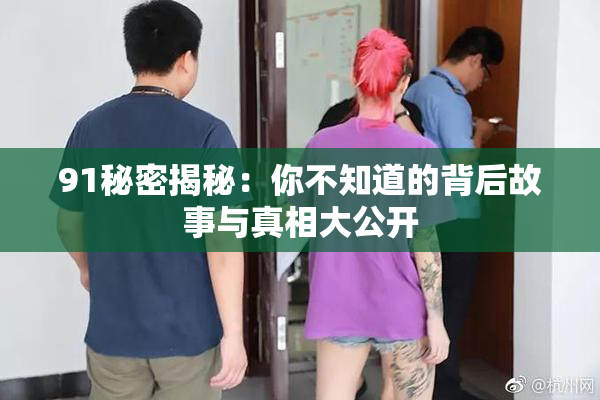 91秘密揭秘：你不知道的背后故事与真相大公开