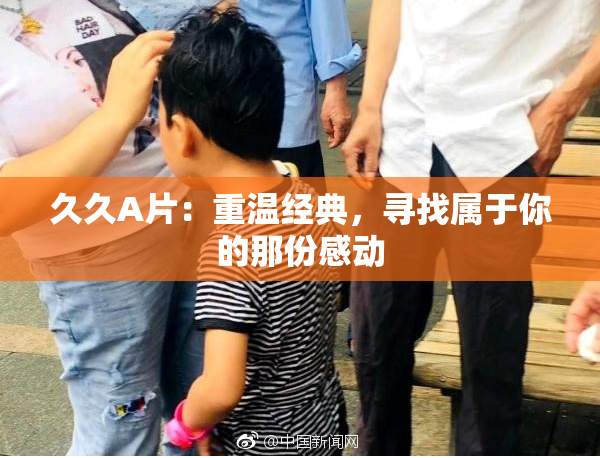 久久A片：重温经典，寻找属于你的那份感动