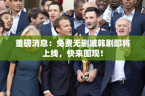 重磅消息：免费无删减韩剧即将上线，快来围观！