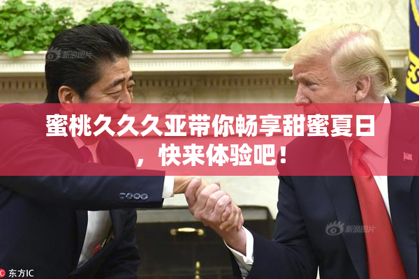 蜜桃久久久亚带你畅享甜蜜夏日，快来体验吧！