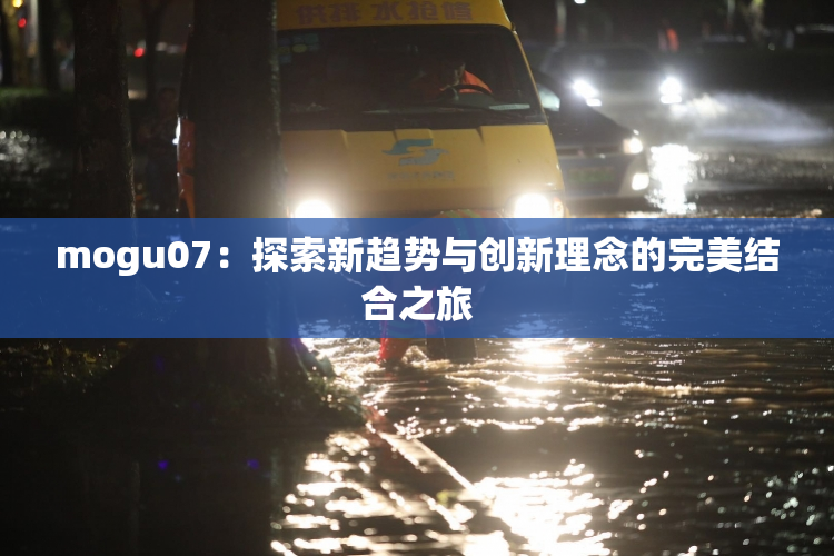 mogu07：探索新趋势与创新理念的完美结合之旅