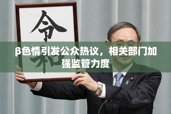 β色情引发公众热议，相关部门加强监管力度