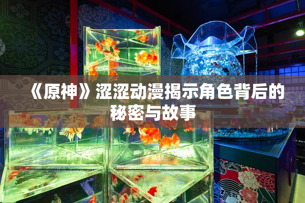 《原神》涩涩动漫揭示角色背后的秘密与故事