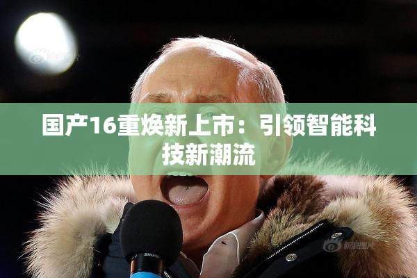国产16重焕新上市：引领智能科技新潮流