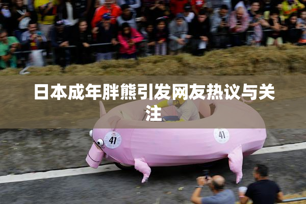 日本成年胖熊引发网友热议与关注