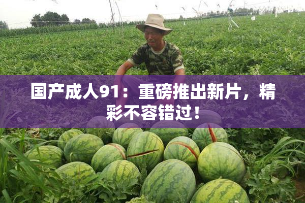 国产成人91：重磅推出新片，精彩不容错过！