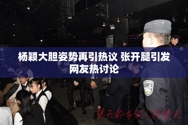 杨颖大胆姿势再引热议 张开腿引发网友热讨论