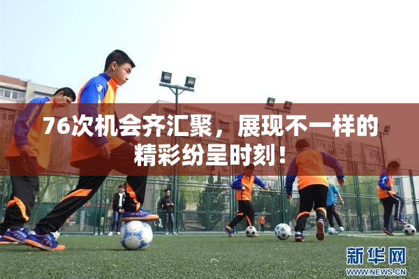 76次机会齐汇聚，展现不一样的精彩纷呈时刻！