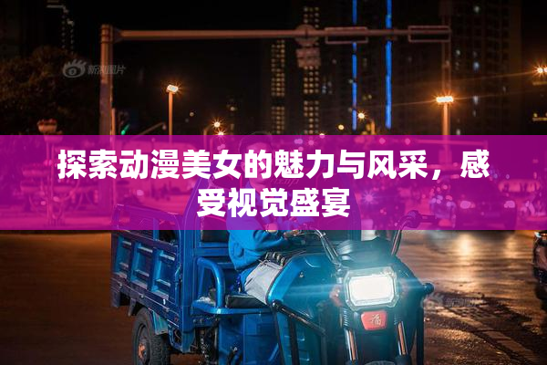 探索动漫美女的魅力与风采，感受视觉盛宴