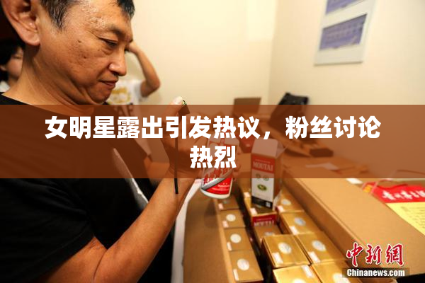 女明星露出引发热议，粉丝讨论热烈