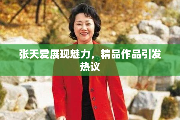 张天爱展现魅力，精品作品引发热议