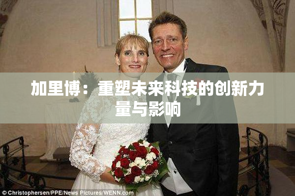 加里博：重塑未来科技的创新力量与影响