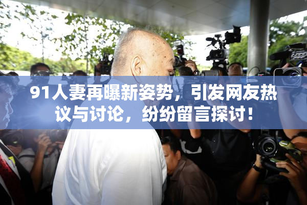 91人妻再曝新姿势，引发网友热议与讨论，纷纷留言探讨！