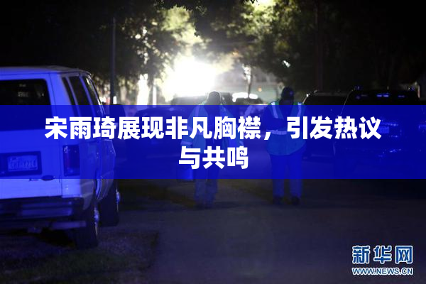 宋雨琦展现非凡胸襟，引发热议与共鸣