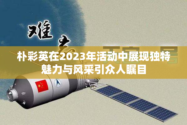 朴彩英在2023年活动中展现独特魅力与风采引众人瞩目