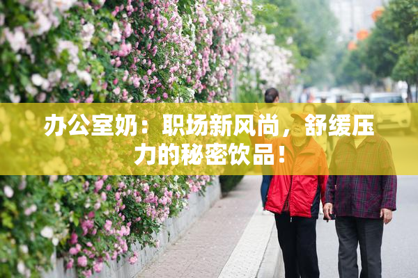 办公室奶：职场新风尚，舒缓压力的秘密饮品！