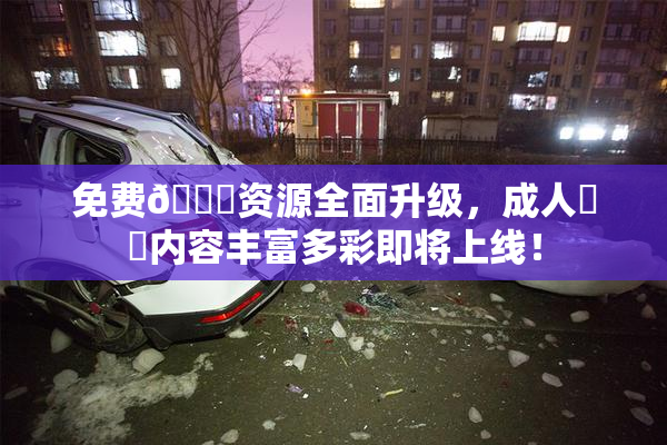 免费🔞资源全面升级，成人❌‌内容丰富多彩即将上线！