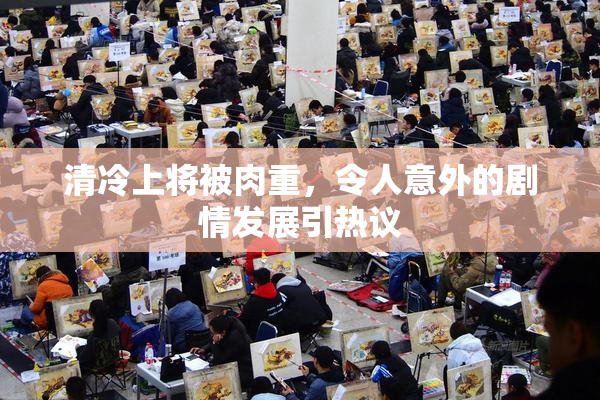清冷上将被肉重，令人意外的剧情发展引热议