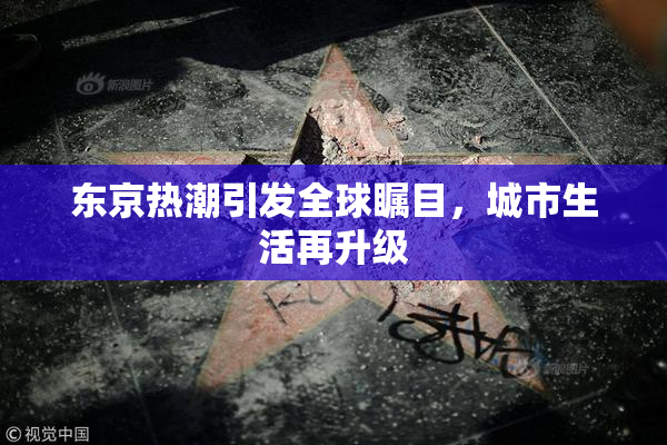东京热潮引发全球瞩目，城市生活再升级