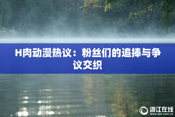 H肉动漫热议：粉丝们的追捧与争议交织