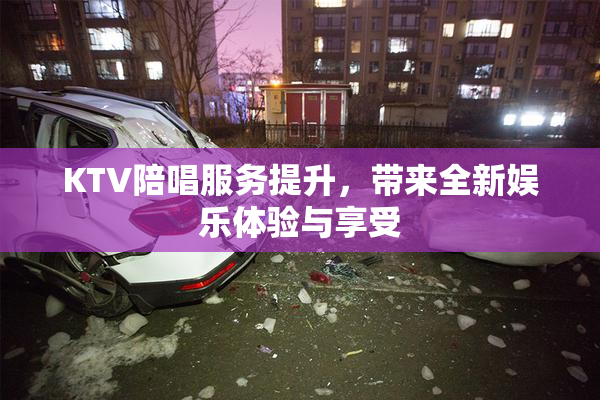 KTV陪唱服务提升，带来全新娱乐体验与享受