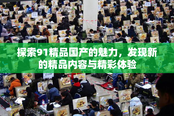 探索91精品国产的魅力，发现新的精品内容与精彩体验