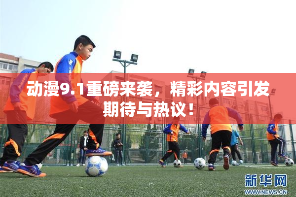 动漫9.1重磅来袭，精彩内容引发期待与热议！
