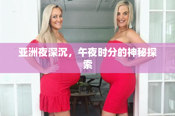 亚洲夜深沉，午夜时分的神秘探索