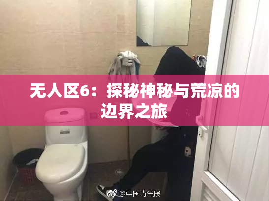 无人区6：探秘神秘与荒凉的边界之旅