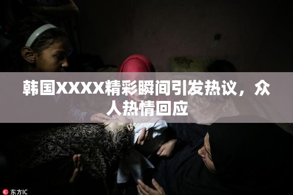 韩国XXXX精彩瞬间引发热议，众人热情回应