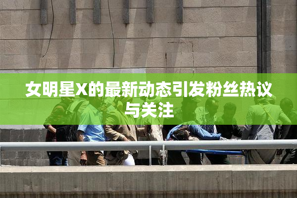 女明星X的最新动态引发粉丝热议与关注