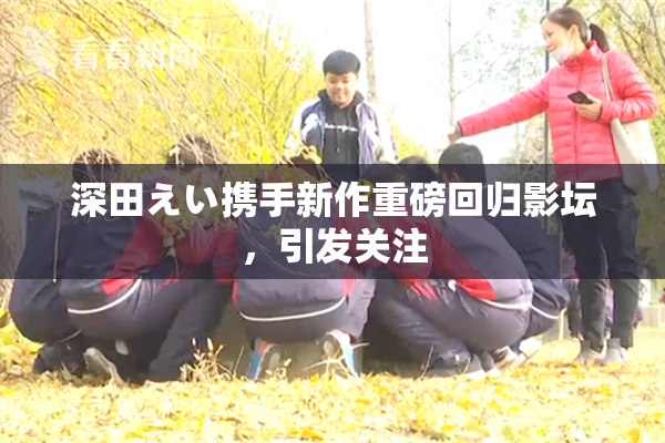 深田えい携手新作重磅回归影坛，引发关注