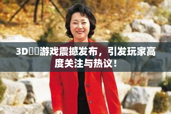 3D姉弚游戏震撼发布，引发玩家高度关注与热议！