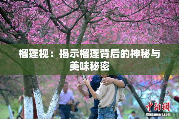 榴莲视：揭示榴莲背后的神秘与美味秘密
