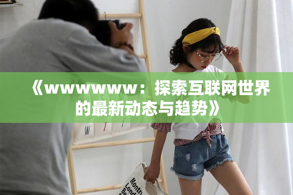 《wwwwww：探索互联网世界的最新动态与趋势》