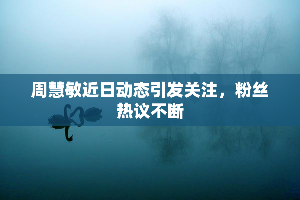 周慧敏近日动态引发关注，粉丝热议不断