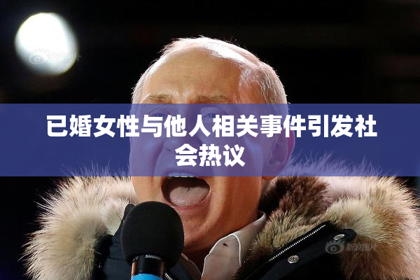 已婚女性与他人相关事件引发社会热议
