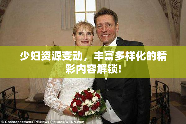 少妇资源变动，丰富多样化的精彩内容解锁!