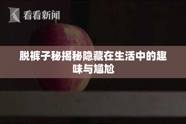 脱裤子秘揭秘隐藏在生活中的趣味与尴尬