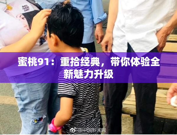 蜜桃91：重拾经典，带你体验全新魅力升级