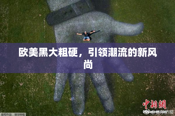 欧美黑大粗硬，引领潮流的新风尚