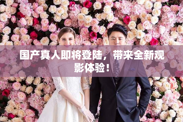 国产真人即将登陆，带来全新观影体验！