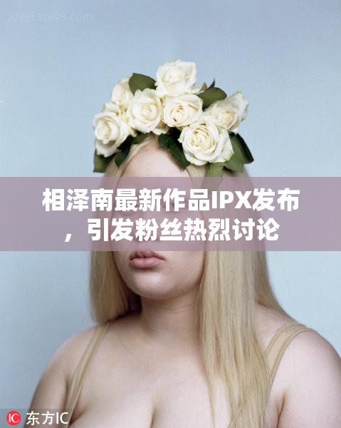 相泽南最新作品IPX发布，引发粉丝热烈讨论