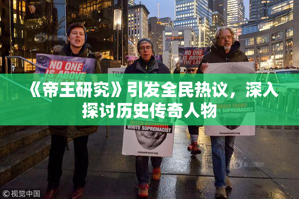 《帝王研究》引发全民热议，深入探讨历史传奇人物
